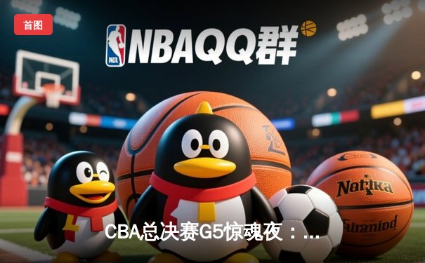 CBA总决赛G5惊魂夜：辽宁男篮加时逆转新疆，赵继伟37分创生涯新高