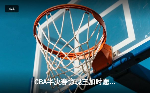 CBA半决赛惊现三加时鏖战 辽宁本钢逆转广东宏远夺赛点 - 4