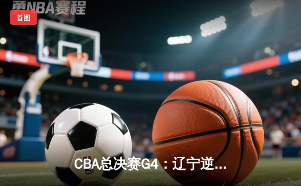 CBA总决赛G4：辽宁逆转广东夺赛点 赵继伟30分导演21分大翻盘