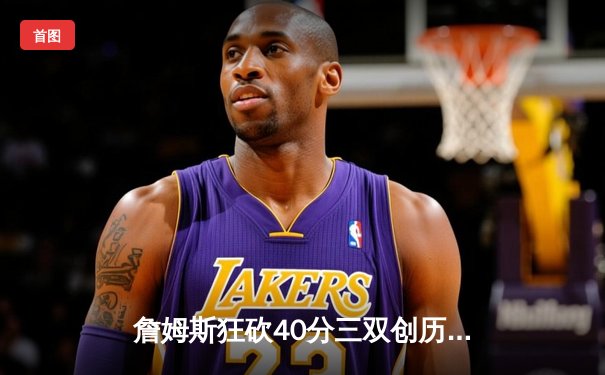 詹姆斯狂砍40分三双创历史 湖人加时险胜勇士夺赛点