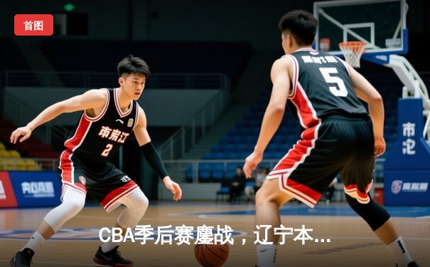 CBA季后赛鏖战，辽宁本钢加时逆转广东宏远，赵继伟27分率队夺赛点