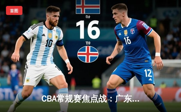 CBA常规赛焦点战：广东宏远末节逆转险胜浙江广厦，胡明轩砍下28分创赛季新高