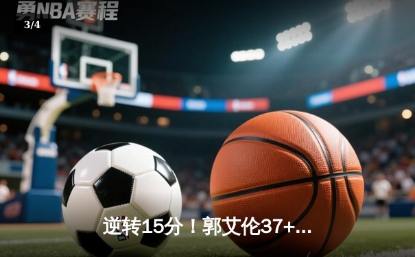 逆转15分！郭艾伦37+8+6率辽宁加时险胜广东，胡明轩空砍28分 - 3