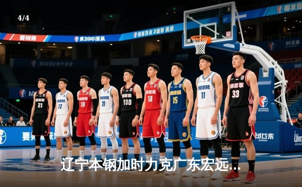 辽宁本钢加时力克广东宏远，赵继伟关键三分锁定胜局 - 4