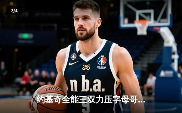 约基奇全能三双力压字母哥，掘金加时险胜雄鹿上演巅峰对决 - 2