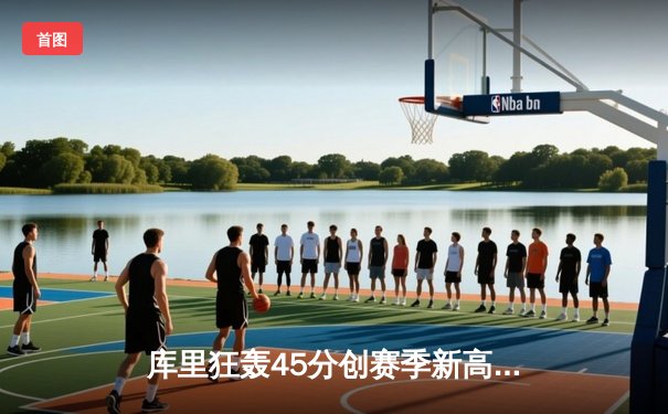 库里狂轰45分创赛季新高，勇士加时险胜绿军终结三连败