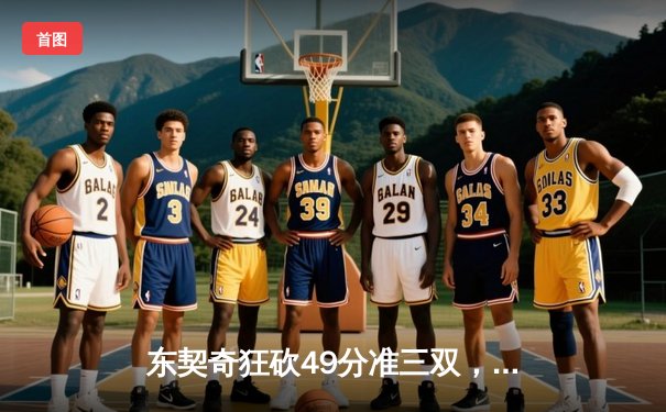 东契奇狂砍49分准三双，独行侠加时险胜篮网迎三连胜