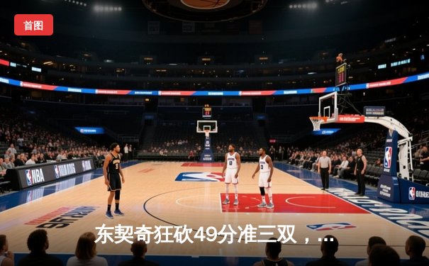 东契奇狂砍49分准三双，独行侠加时险胜篮网迎四连胜