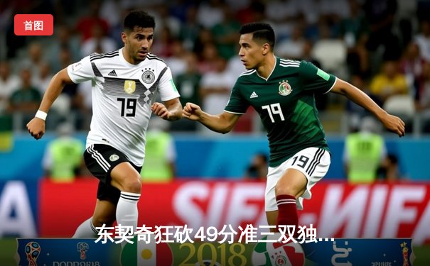 东契奇狂砍49分准三双独行侠加时险胜篮网，欧文战旧主手感冰凉仅得17分