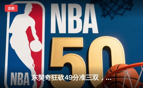 东契奇狂砍49分准三双，独行侠加时险胜篮网迎四连胜