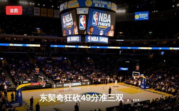 东契奇狂砍49分准三双，独行侠加时险胜篮网迎三连胜