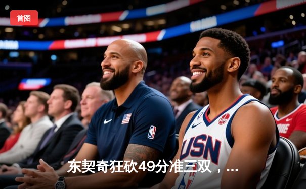 东契奇狂砍49分准三双，独行侠加时险胜篮网迎四连胜